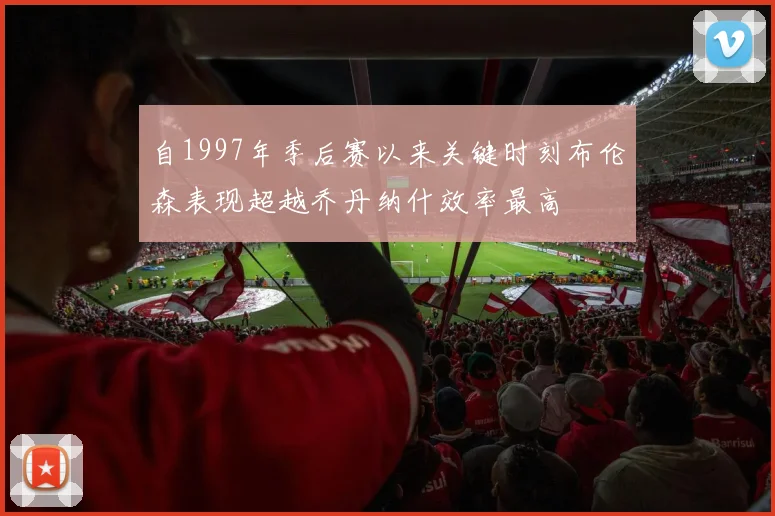 自1997年季后赛以来关键时刻布伦森表现超越乔丹纳什效率最高
