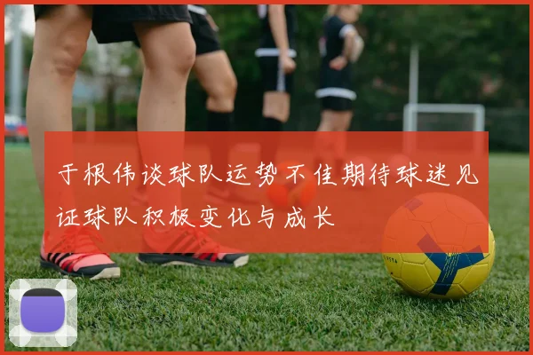 于根伟谈球队运势不佳期待球迷见证球队积极变化与成长