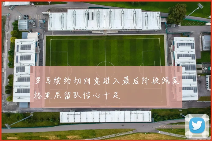 罗马续约切利克进入最后阶段佩莱格里尼留队信心十足
