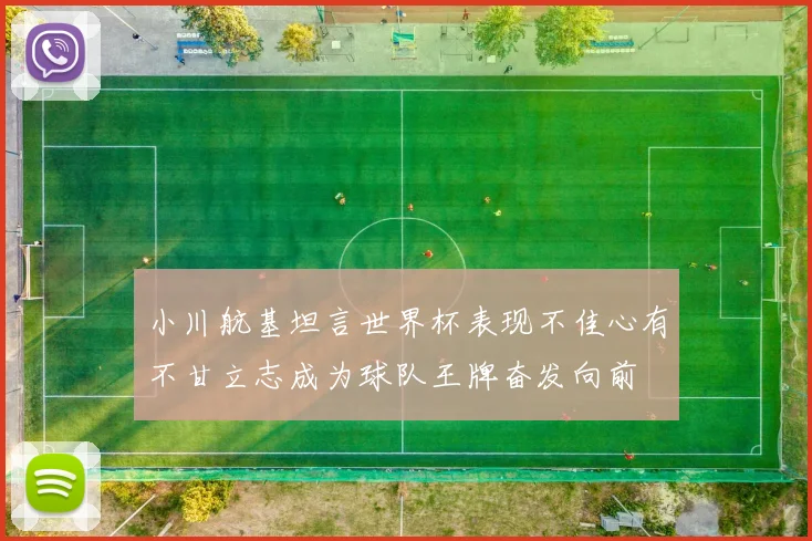 小川航基坦言世界杯表现不佳心有不甘立志成为球队王牌奋发向前