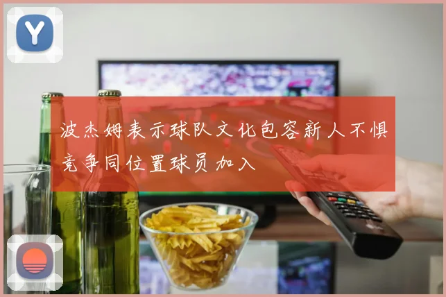 波杰姆表示球队文化包容新人不惧竞争同位置球员加入