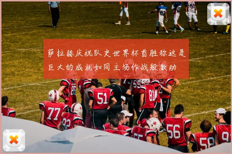 萨拉赫庆祝队史世界杯首胜称这是巨大的成就如同主场作战般激动