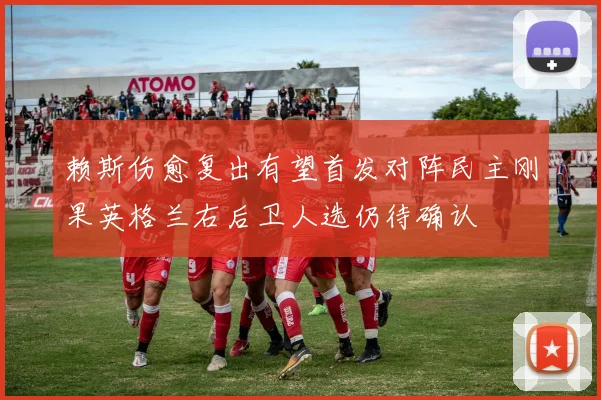 赖斯伤愈复出有望首发对阵民主刚果英格兰右后卫人选仍待确认