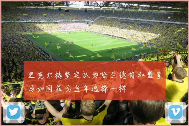 里克尔梅坚定认为哈兰德将加盟皇马如同菲戈当年选择一样