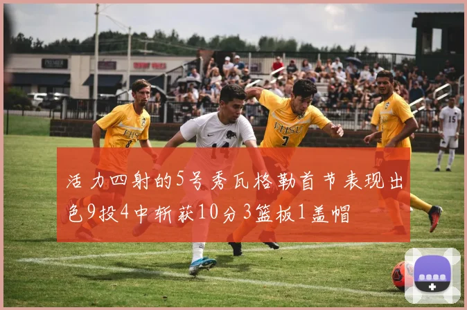活力四射的5号秀瓦格勒首节表现出色9投4中斩获10分3篮板1盖帽