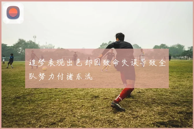 追梦表现出色却因致命失误导致全队努力付诸东流