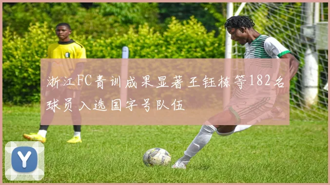浙江FC青训成果显著王钰栋等182名球员入选国字号队伍