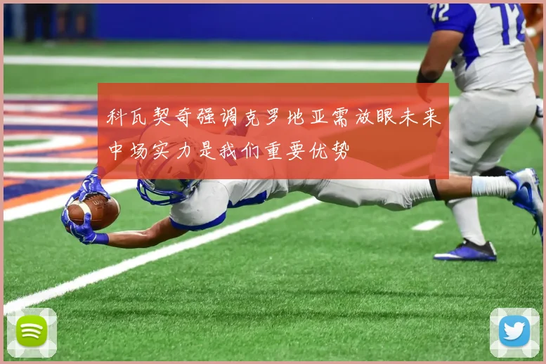 科瓦契奇强调克罗地亚需放眼未来中场实力是我们重要优势