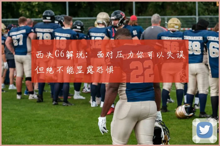 西决G6解说：面对压力你可以失误但绝不能显露恐惧