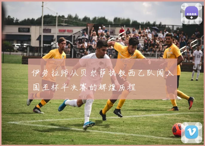 伊劳拉师从贝尔萨执教西乙队闯入国王杯半决赛的辉煌历程