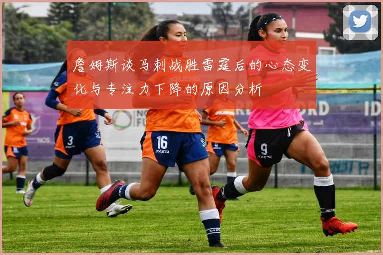 詹姆斯谈马刺战胜雷霆后的心态变化与专注力下降的原因分析