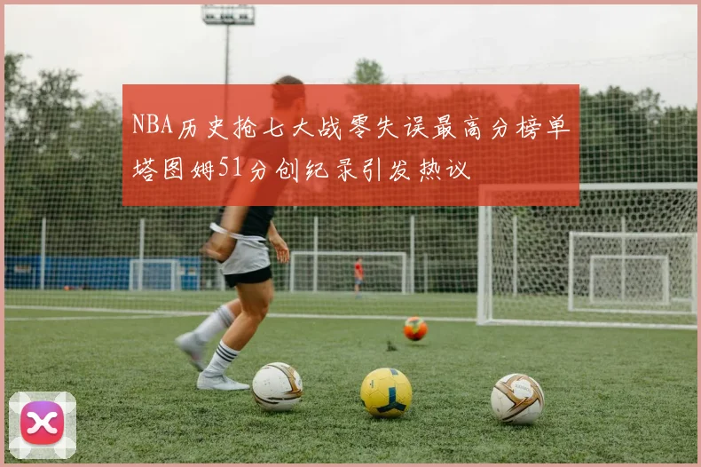 NBA历史抢七大战零失误最高分榜单塔图姆51分创纪录引发热议