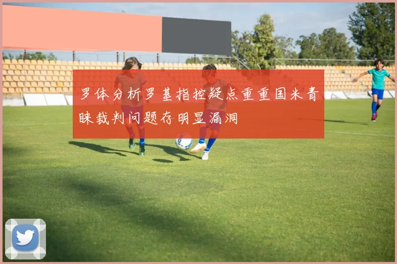 罗体分析罗基指控疑点重重国米青睐裁判问题存明显漏洞