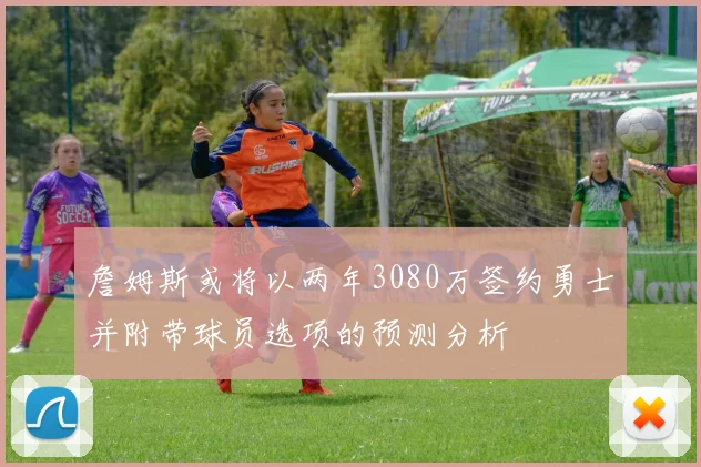 詹姆斯或将以两年3080万签约勇士并附带球员选项的预测分析