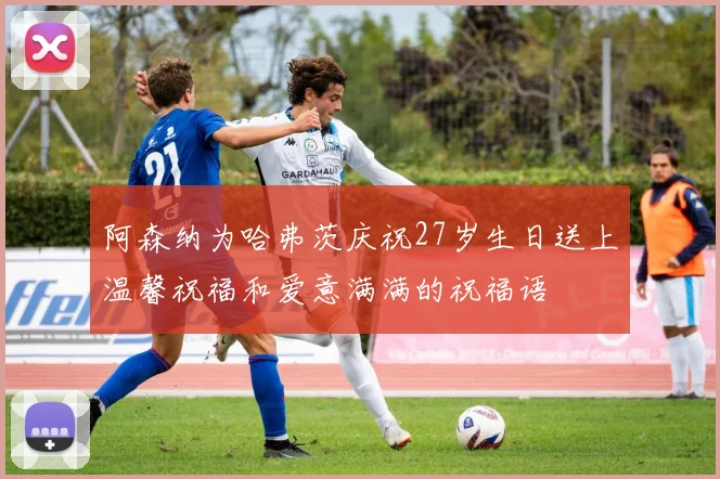 阿森纳为哈弗茨庆祝27岁生日送上温馨祝福和爱意满满的祝福语