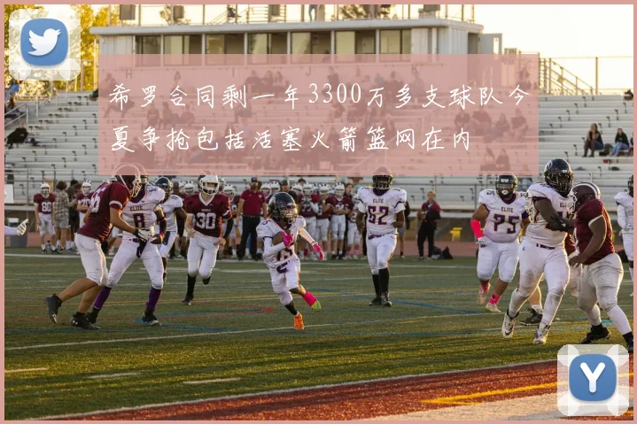 希罗合同剩一年3300万多支球队今夏争抢包括活塞火箭篮网在内