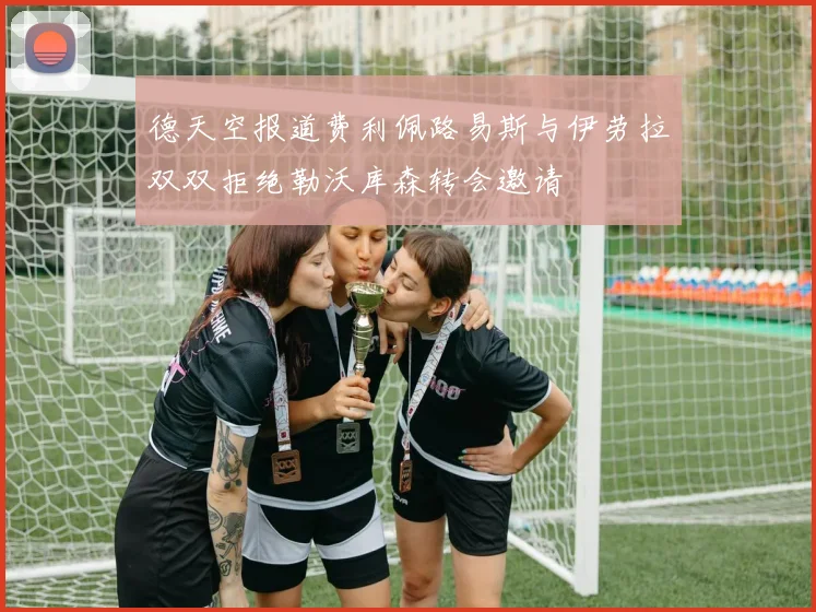 德天空报道费利佩路易斯与伊劳拉双双拒绝勒沃库森转会邀请