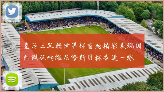 皇马三叉戟世界杯首轮精彩表现姆巴佩双响维尼修斯贝林各进一球