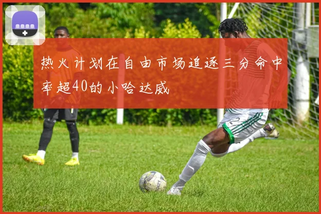 热火计划在自由市场追逐三分命中率超40的小哈达威