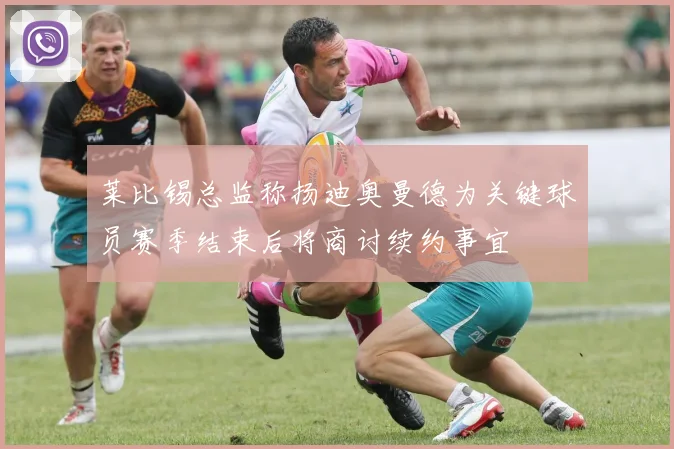 莱比锡总监称扬迪奥曼德为关键球员赛季结束后将商讨续约事宜